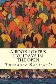 Title: A Book-Lover's Holidays in the Open, Author: Theodore Roosevelt