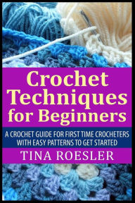 Title: Crochet Techniques for Beginners: A Crochet Guide For First Time Crocheters with Easy Patterns to get Started, Author: Tina Roesler