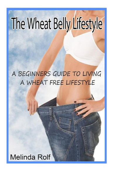 The Wheat Belly Lifestyle: The Beginner's Guide to Living a Wheat-Free Life: Includes Wheat Free Recipes to Get You Started