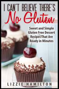 Title: I Can't Believe There's No Gluten: Sweet and Simple Gluten Free Dessert Recipes That Are Ready in Minutes, Author: Lizzie Hamilton