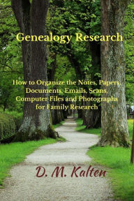 Title: Genealogy Research: How to Organize the Notes, Papers, Documents, Emails, Scans, Computer Files, and Photographs for Family Research, Author: D M Kalten