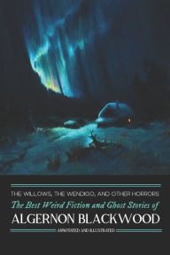 Title: The Willows, The Wendigo, and Other Horrors: The Best Weird Fiction and Ghost Stories of Algernon Blackwood: Annotated and Illustrated Tales of Murder, Mystery, Horror, and Hauntings, Author: Algernon Blackwood