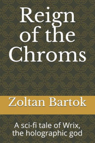 Title: Reign of the Chroms: A sci-fi tale of Wrix, the holographic god, Author: Zoltan Bartok