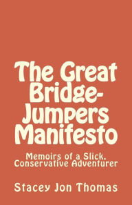 Title: The Great Bridge-Jumpers Manifesto: Memoirs of a Slick, Conservative Adventurer, Author: Stacey Jon Thomas