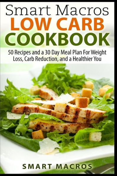 Smart Macros Low Carb Cookbook: 50 Recipes and a 30 Day Meal Plan For Weight Loss, Carb Reduction, and a Healthier You