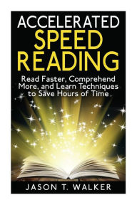 Title: Accelerated Speed Reading: Read Faster, Comprehend More, and Learn Techniques to Save Hours of Time, Author: Jason T Walker