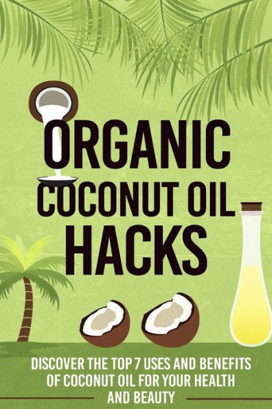 Organic Coconut Oil Hacks - Discover The Top 7 Uses And Benefits Of Coconut Oil