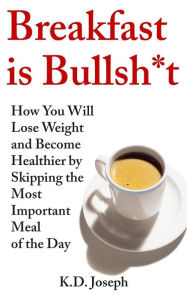 Title: Breakfast is Bullsh*t: How You Will Lose Weight and Become Healthier by Skipping the Most Important Meal of the Day, Author: K.D. Joseph