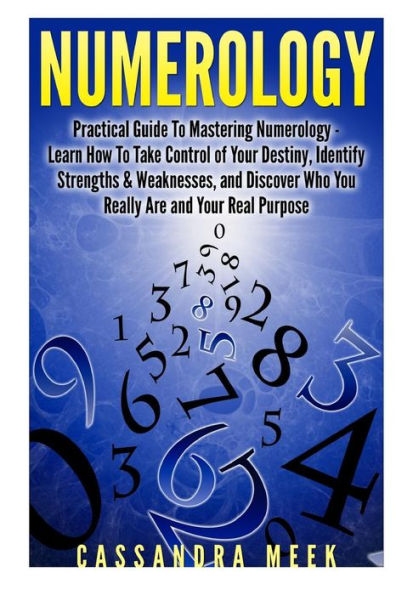 Numerology: Practical Guide to Mastering Numerology: Learn How to Take Control of Your Destiny, Identify Strengths & Weaknesses, and Discover Who You Really Are and Your Real Purpose