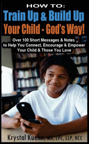 How to: Train Up & Build Up Your Child - God's Way!: Over 100 Short Messages & Notes to help you Connect, Encourage & Empower Your Child & Those You Love