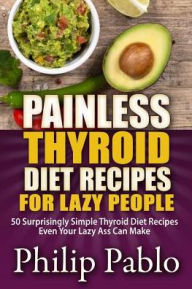 Title: Painless Thyroid Diet Recipes For Lazy People: 50 Simple Thyroid Diet Recipes Even Your Lazy Ass Can Make, Author: Phillip Pablo