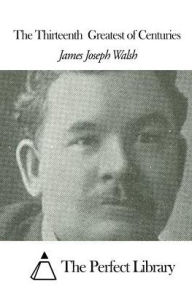 Title: The Thirteenth Greatest of Centuries, Author: James Joseph Walsh
