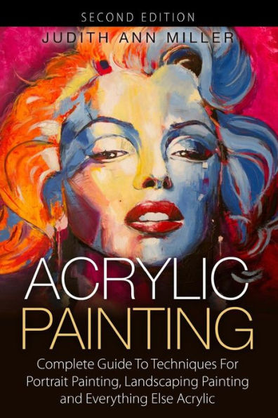 Acrylic Painting: Complete Guide to Techniques for Portrait Painting, Landscape Painting, and Everything Else Acrylic