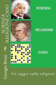 Title: Scienza Religione Caso: Tre dubbi: la scienza fornisce certezze; la religione distribuisce illusioni; il caso all'origine del reale, Author: Giorgio Bozzi