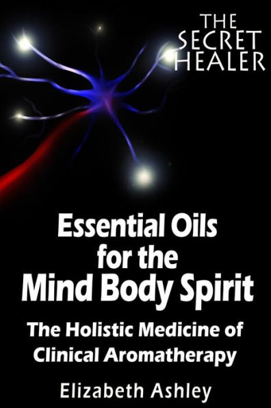 The Essential Oils of The Mind Body Spirit: The Holistic Medicine of Clinical Aromatherapy