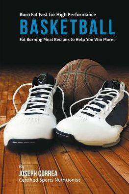 Burn Fat Fast for High Performance Basketball: Fat Burning Meal Recipes to Help You Win More!