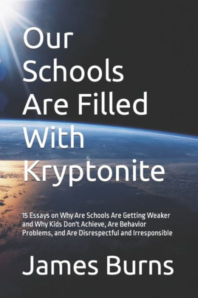 Our Schools Are Filled With Kryptonite: 15 Essays on Why Are Schools Are Getting Weaker and Why Kids Don't Achieve, Are Behavior Problems, and Are Disrespectful and Irresponsible