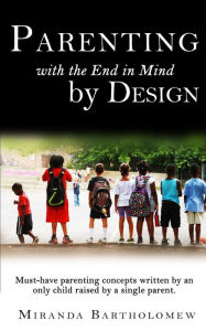 Title: Parenting with the End in Mind, by Design: Must-have parenting concepts written by an only child raised by a single parent., Author: Miranda Bartholomew