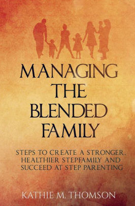 Managing The Blended Family Steps To Create A Stronger Healthier Stepfamily And Succeed At