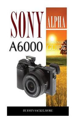 Sony Alpha A6000: Beginner's Guide