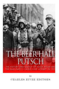 Title: The Beer Hall Putsch: The History and Legacy of Adolf Hitler and the Nazi Party's Failed Coup Attempt in 1923, Author: Charles River