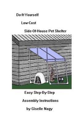 Do-It-Yourself, Low-Cost, Side-Of-House Pet Shelter: Easy Step-By-Step Assembly Manual