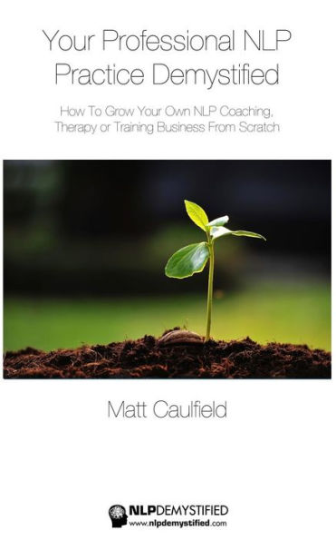 Your Professional NLP Practice Demystified: How To Grow Your Own NLP Coaching, Therapy or Training Business