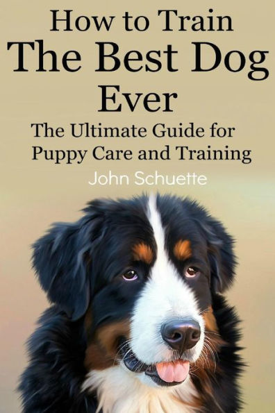 How to Train the Best Dog Ever: The Ultimate Guide for Puppy Care and Training