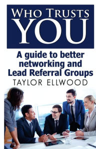 Title: Who Trusts You: A guide to better networking and Lead Referral Groups, Author: Taylor Ellwood