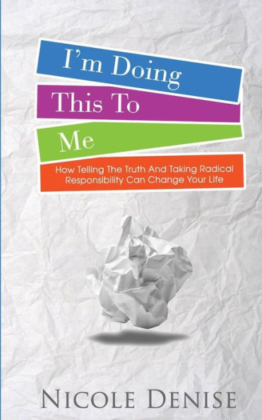 I'm Doing This To Me: How Telling The Truth And Taking Radical Responsibility Can Change Your Life