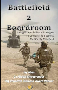 Title: Battlefield 2 Boardroom: 10 Proven Military Strategies to Combat the Mediocrity Minefield, Author: Jay Allen