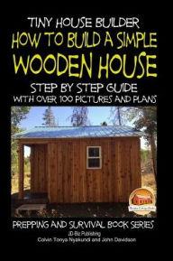 Title: Tiny House Builder - How to Build a Simple Wooden House - Step By Step Guide With Over 100 Pictures and Plans, Author: John Davidson