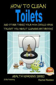 Title: How to Clean Toilets - And other things your Mom should have taught you about cleaning Bathrooms, Author: John Davidson