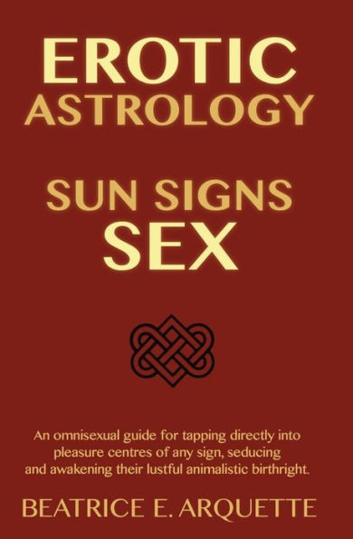 Erotic Astrology: Sun Signs Sex: An omnisexual guide for tapping directly into pleasure centers of any sign, seducing and awakening their animalistic birthright.