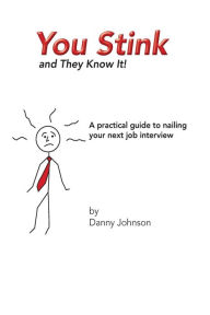 Title: You Stink and They Know It!: A practical guide to nailing your next job interview, Author: Danny Johnson