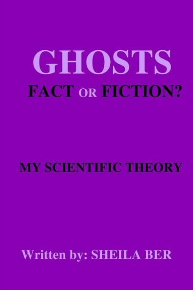 GHOSTS - FACT OR FICTION? A THEORY written by: SHEILA BER.