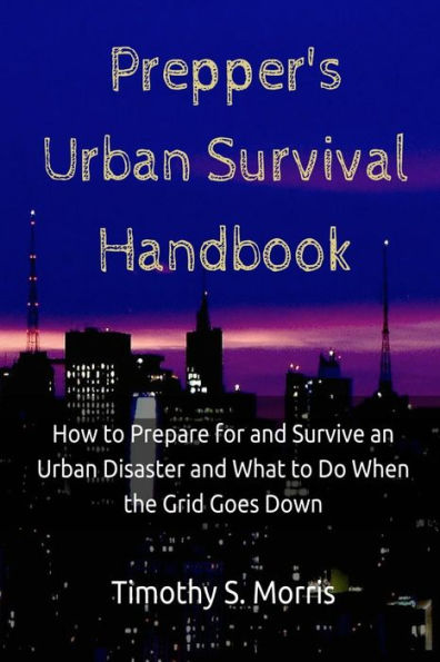 Prepper's Urban Survival Handbook: How to Prepare for and Survive an Urban Disaster and what to do When the Grid Goes Down