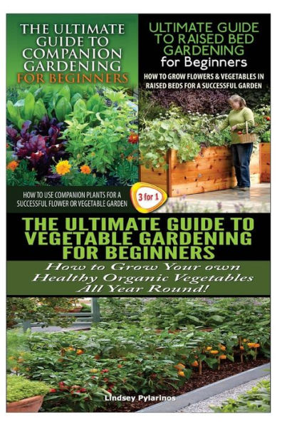 The Ultimate Guide to Companion Gardening for Beginners & the Ultimate Guide to Raised Bed Gardening for Beginners & the Ultimate Guide to Vegetable Gardening for Beginners