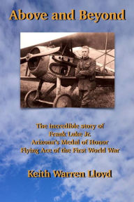Title: Above and Beyond: The Incredible Story of Frank Luke Jr., Arizona's Medal of Honor Flying Ace of the First World War, Author: Keith Warren Lloyd