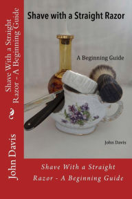 Title: Shave With a Straight Razor - A Beginning Guide, Author: John Davis