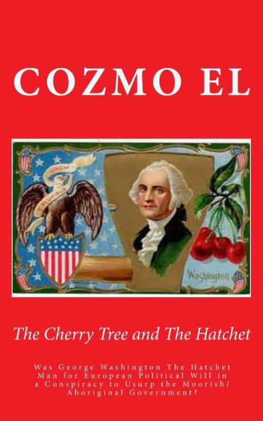 The Cherry Tree and The Hatchet: Was George Washington The Hatchet Man for European Political Will in a Conspiracy to Usurp the Moorish/Aboriginal Government?