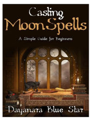 Title: Casting Moon Spells: A Simple Guide for Beginners, Author: Dayanara Blue Star