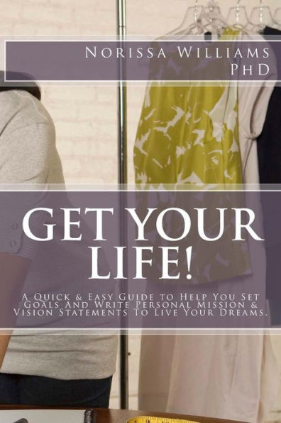 Get Your Life!: A Quick & Easy Guide to Help You Set Your Goals and Write Personal Mission & Vision Statements to Live Your Dreams