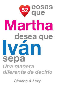 Title: 52 Cosas Que Martha Desea Que Iván Sepa: Una Manera Diferente de Decirlo, Author: Simone