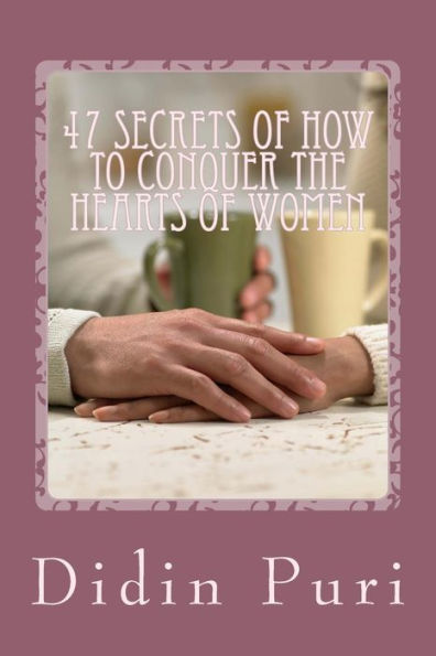 47 Secrets Of How To Conquer The Hearts Of Women: Highly Recommended For You as an Adventurous Love Especially For Beginners Who Want To Get The Love Of A Woman Who Adored