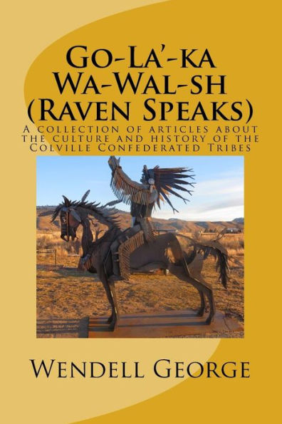 Go-La'-ka Wa-Wal-sh (Raven Speaks): A collection of articles about the culture and history of the Colville Confederated Tribes