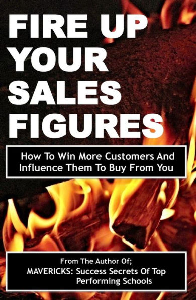 Fire Up Your Sales Figures: How To Win More Customers And Influence Them To Buy From You