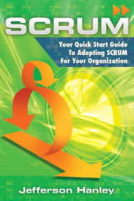 Title: Scrum: Your Quick Start Guide To Adopting Scrum For Your Organization, Author: Jefferson Hanley