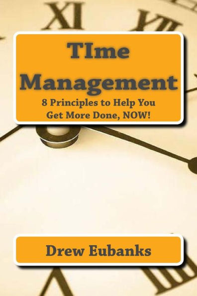 TIme Management: 8 Principles to Help You Get More Done, NOW!