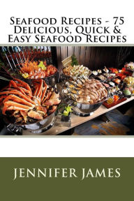 Title: Seafood Recipes - 75 Delicious, Quick & Easy Seafood Recipes, Author: Jennifer James
